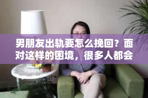 男朋友出轨要怎么挽回？面对这样的困境，很多人都会感到无助和痛苦。但请相信，无论情况多么复杂，总有解决问题的方法。今天，就让我来和大家聊聊，当男朋友出轨时，我们应该如何挽回这段感情。