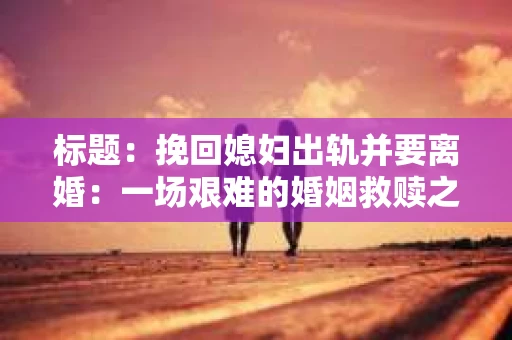 标题：挽回媳妇出轨并要离婚：一场艰难的婚姻救赎之路