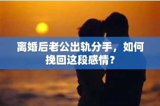 离婚后老公出轨分手，如何挽回这段感情？