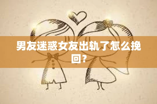男友迷惑女友出轨了怎么挽回？