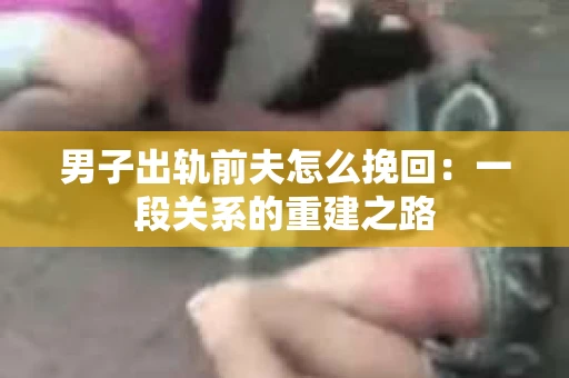 男子出轨前夫怎么挽回：一段关系的重建之路