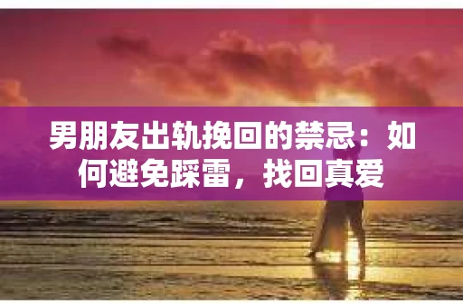 男朋友出轨挽回的禁忌：如何避免踩雷，找回真爱