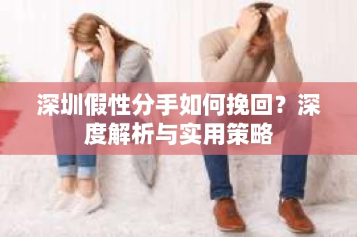 深圳假性分手如何挽回？深度解析与实用策略