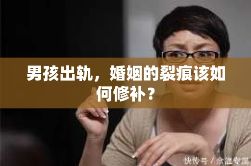 男孩出轨，婚姻的裂痕该如何修补？