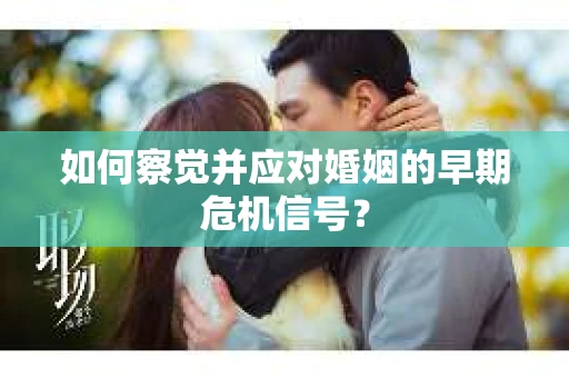 如何察觉并应对婚姻的早期危机信号? 如何察觉并应对婚姻的早期危机信号?
