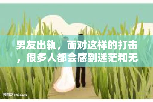 男友出轨，面对这样的打击，很多人都会感到迷茫和无助。那么，男友出轨后，我们该怎么办呢？如何挽回这段感情？今天，就让我来和大家聊聊这个问题。