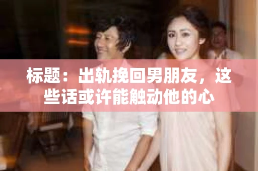 标题：出轨挽回男朋友，这些话或许能触动他的心