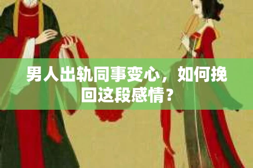 男人出轨同事变心，如何挽回这段感情？