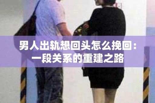 男人出轨想回头怎么挽回：一段关系的重建之路