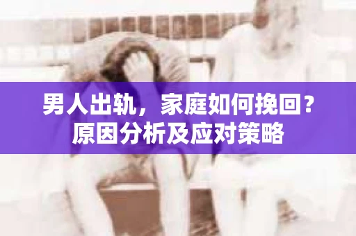 男人出轨，家庭如何挽回？原因分析及应对策略