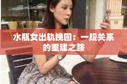 水瓶女出轨挽回：一段关系的重建之路