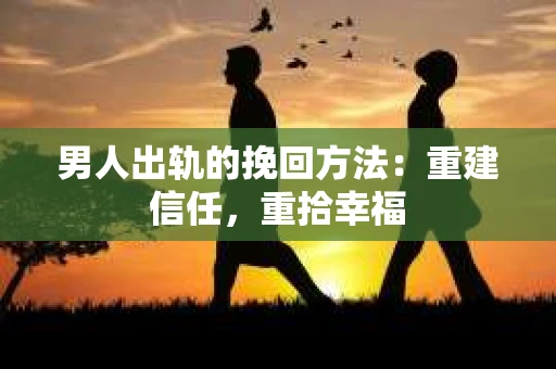 男人出轨的挽回方法：重建信任，重拾幸福