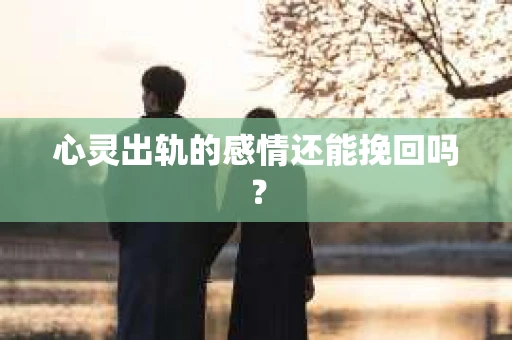 心灵出轨的感情还能挽回吗？