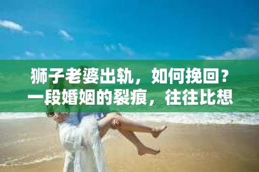 狮子老婆出轨，如何挽回？一段婚姻的裂痕，往往比想象中更难以修复。但面对这样的困境，我们仍可以尝试寻找解决问题的方法。以下，我将结合实际情况，分享一些关于如何挽回狮子老婆出轨的心得。