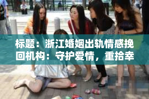 标题：浙江婚姻出轨情感挽回机构：守护爱情，重拾幸福