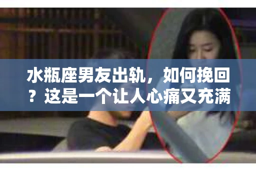 水瓶座男友出轨，如何挽回？这是一个让人心痛又充满挑战的问题。在爱情的世界里，我们总是希望找到那个对的人，但现实往往不尽如人意。今天，就让我们一起来探讨一下，当水瓶座男友出轨时，我们该如何挽回这段感情。