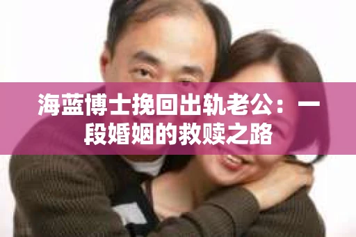 海蓝博士挽回出轨老公：一段婚姻的救赎之路