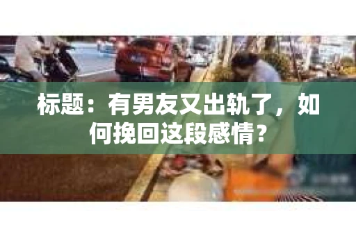 标题：有男友又出轨了，如何挽回这段感情？