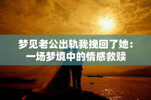 梦见老公出轨我挽回了她：一场梦境中的情感救赎