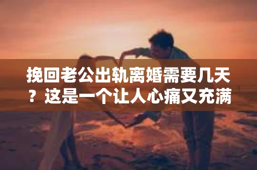 挽回老公出轨离婚需要几天？这是一个让人心痛又充满疑惑的问题。每个人的情况都是独一无二的，所以答案并不简单。在这篇文章中，我将结合实际情况，为大家分析这个问题，希望能给你一些启示。