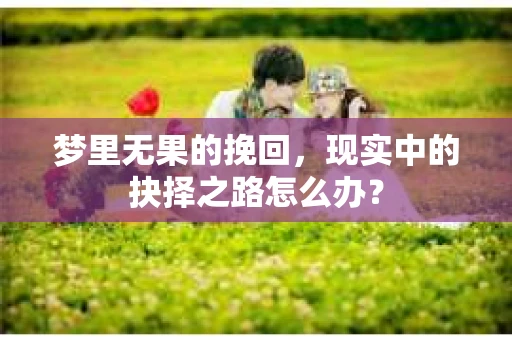 梦里无果的挽回，现实中的抉择之路怎么办？