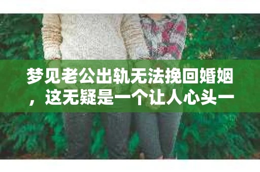 梦见老公出轨无法挽回婚姻，这无疑是一个让人心头一紧的梦境。在现实生活中，婚姻问题一直是人们关注的焦点，而梦境中的出轨，更是让人心生疑虑。那么，这样的梦境究竟预示着什么？我们又该如何面对呢？今天，就让我们一起来探讨一下这个话题。