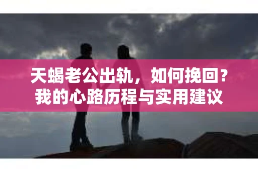 天蝎老公出轨，如何挽回？我的心路历程与实用建议