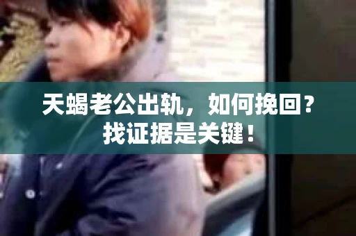 天蝎老公出轨，如何挽回？找证据是关键！
