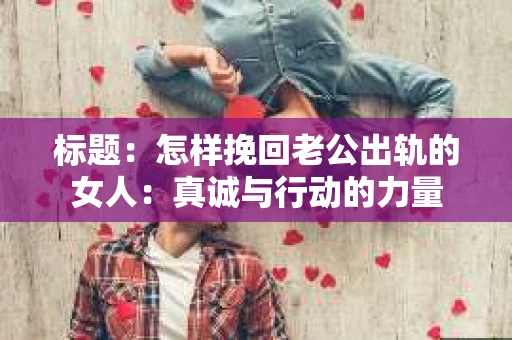 标题：怎样挽回老公出轨的女人：真诚与行动的力量