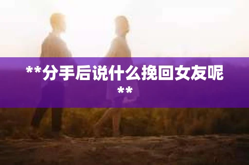 **分手后说什么挽回女友呢**