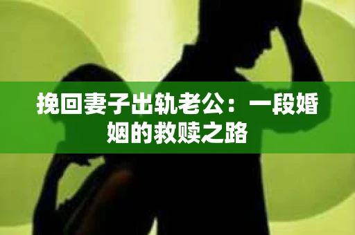 挽回妻子出轨老公：一段婚姻的救赎之路