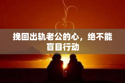 挽回出轨老公的心，绝不能盲目行动