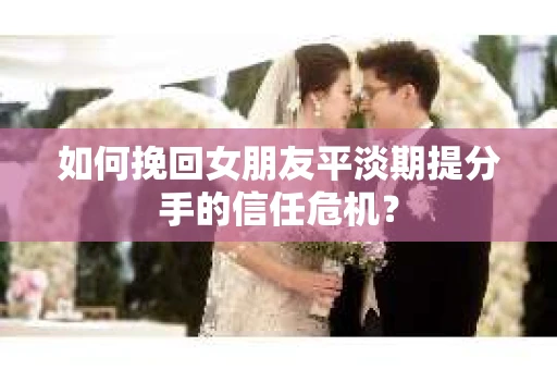 如何挽回女朋友平淡期提分手的信任危机？