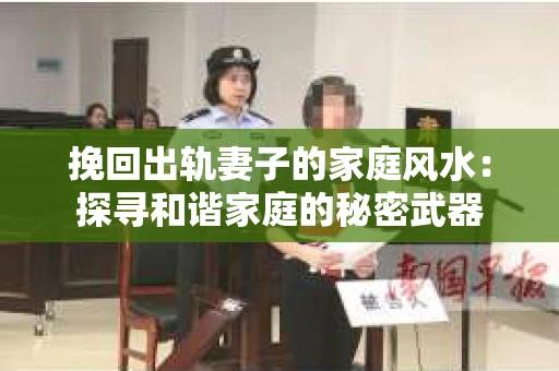 挽回出轨妻子的家庭风水：探寻和谐家庭的秘密武器