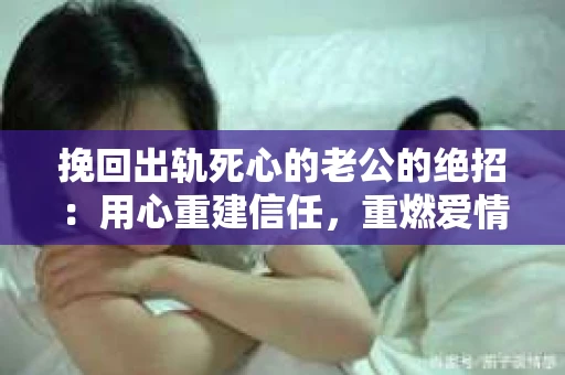 挽回出轨死心的老公的绝招：用心重建信任，重燃爱情火花