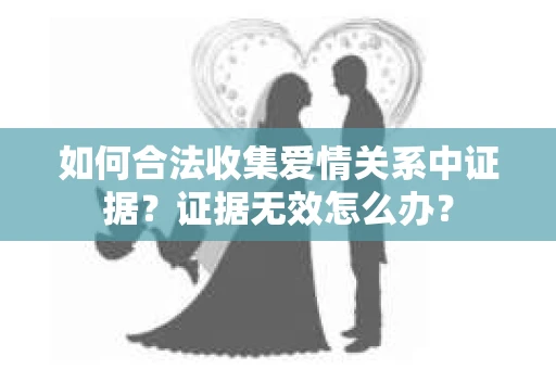 如何合法收集爱情关系中证据?证据无效怎么办? 如何合法收集爱情关系中证据?证据无效怎么办?