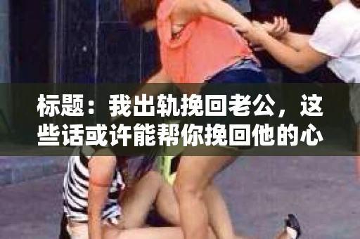 标题：我出轨挽回老公，这些话或许能帮你挽回他的心