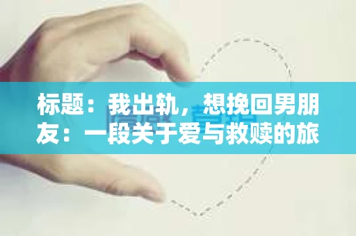 标题：我出轨，想挽回男朋友：一段关于爱与救赎的旅程