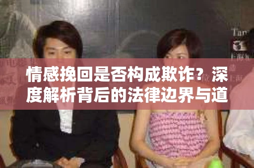 情感挽回是否构成欺诈？深度解析背后的法律边界与道德伦理