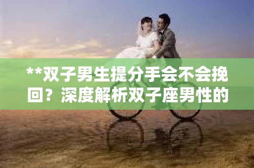 **双子男生提分手会不会挽回？深度解析双子座男性的情感决策**