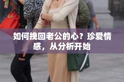 如何挽回老公的心？珍爱情感，从分析开始