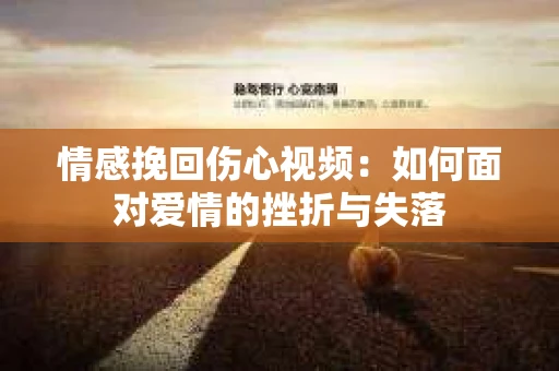 情感挽回伤心视频：如何面对爱情的挫折与失落