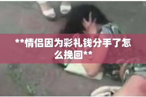 **情侣因为彩礼钱分手了怎么挽回**