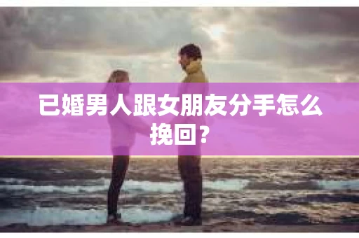 已婚男人跟女朋友分手怎么挽回？