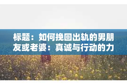 标题：如何挽回出轨的男朋友或老婆：真诚与行动的力量