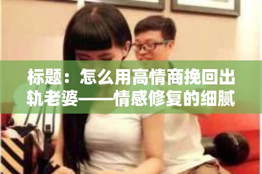 标题：怎么用高情商挽回出轨老婆——情感修复的细腻之道