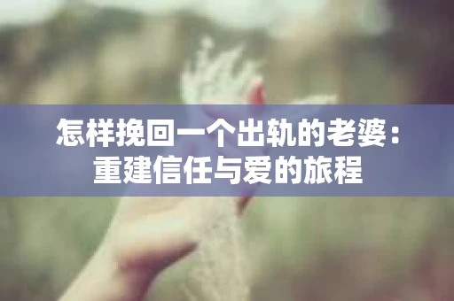 怎样挽回一个出轨的老婆：重建信任与爱的旅程