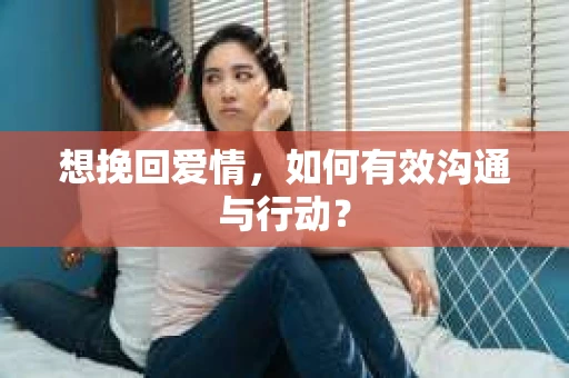 想挽回爱情，如何有效沟通与行动？