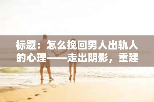 标题：怎么挽回男人出轨人的心理——走出阴影，重建信任