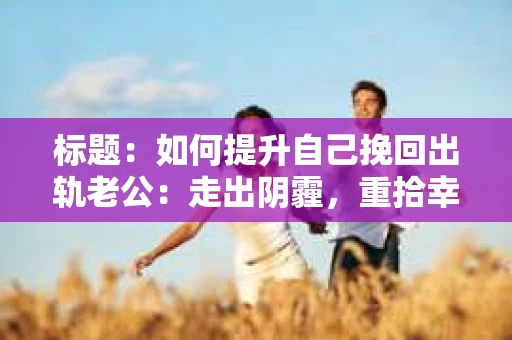 标题：如何提升自己挽回出轨老公：走出阴霾，重拾幸福
